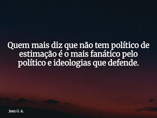 Quem mais diz que não tem político de estimação é o mais fanático pelo político e ideologias que defende.... Frase de Jean G. A..