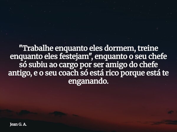"Trabalhe enquanto eles dormem, treine enquanto eles festejam", enquanto o seu chefe só subiu ao cargo por ser amigo do chefe antigo, e o seu coach só... Frase de Jean G. A..
