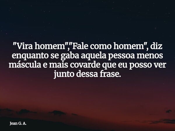 "Vira homem", "Fale como homem", diz enquanto se gaba aquela pessoa menos máscula e mais covarde que eu posso ver junto dessa frase.... Frase de Jean G. A..