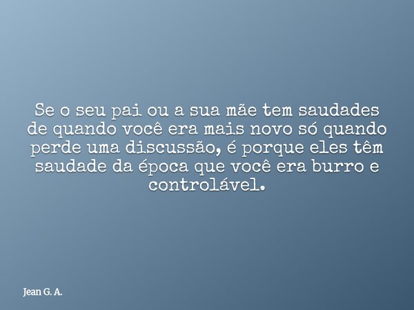 Se o seu pai ou a sua mãe tem saudades de quando você era mais novo só quando perde uma discussão, é porque eles têm saudade da época que você era burro e contr... Frase de Jean G. A..