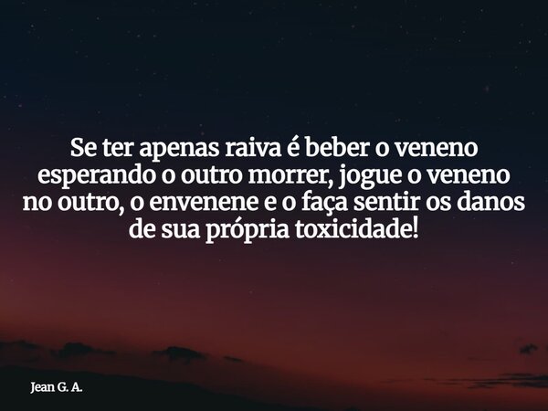 Se ter apenas raiva é beber o veneno esperando o outro morrer, jogue o veneno no outro, o envenene e o faça sentir os danos de sua própria toxicidade!... Frase de Jean G. A..