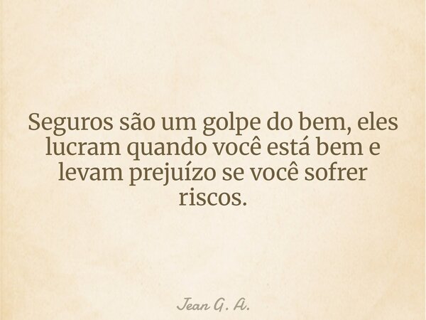 Seguros são um golpe do bem, eles lucram quando você está bem e levam prejuízo se você sofrer riscos.... Frase de Jean G. A..