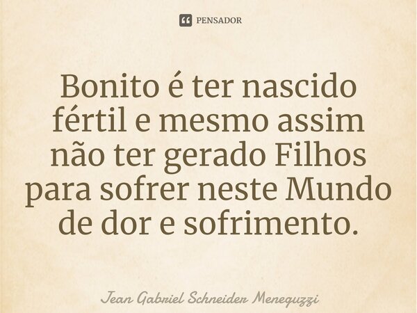 ⁠Bonito é ter nascido fértil e mesmo assim não ter gerado Filhos para sofrer neste Mundo de dor e sofrimento.... Frase de Jean Gabriel Schneider Meneguzzi.