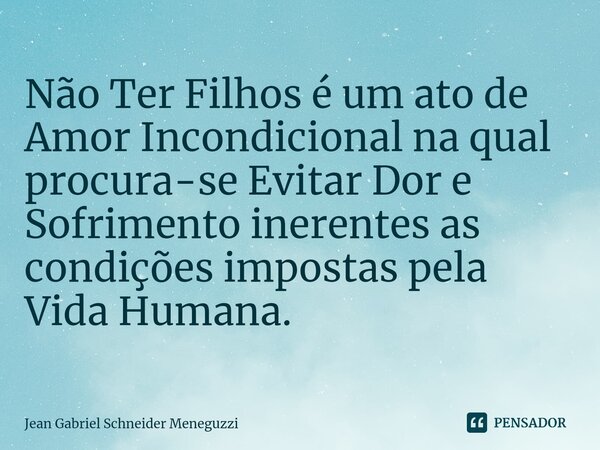 ⁠Não Ter Filhos é um ato de Amor Incondicional na qual procura-se Evitar Dor e Sofrimento inerentes as condições impostas pela Vida Humana.... Frase de Jean Gabriel Schneider Meneguzzi.