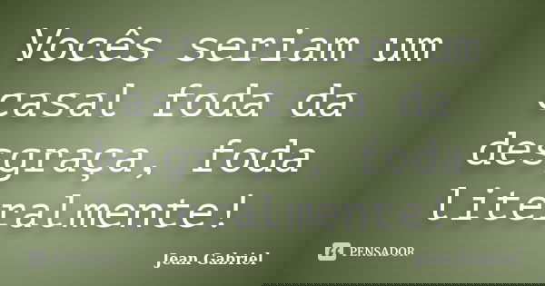 Vocês seriam um casal foda da desgraça, foda literalmente!... Frase de Jean Gabriel.
