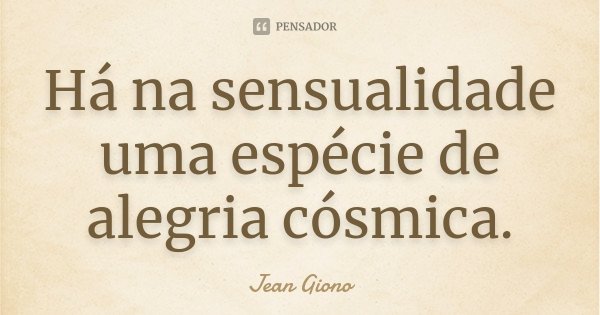 Há na sensualidade uma espécie de alegria cósmica.... Frase de Jean Giono.