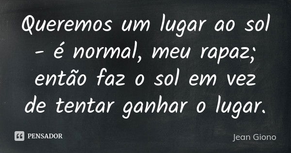 Queremos um lugar ao sol - é normal, meu rapaz; então faz o sol em vez de tentar ganhar o lugar.... Frase de Jean Giono.