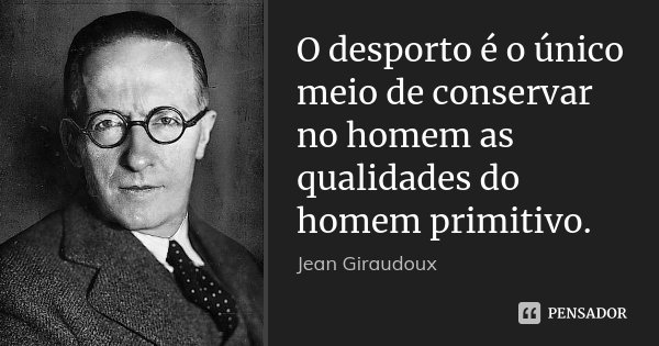 O desporto é o único meio de conservar no homem as qualidades do homem primitivo.... Frase de Jean Giraudoux.