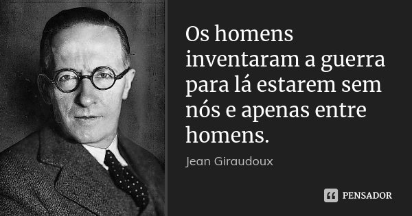 Os homens inventaram a guerra para lá estarem sem nós e apenas entre homens.... Frase de Jean Giraudoux.