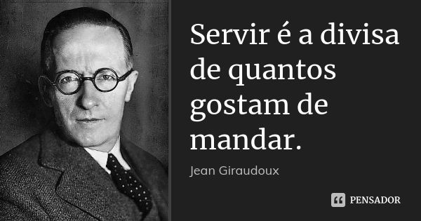 Servir é a divisa de quantos gostam de mandar.... Frase de Jean Giraudoux.