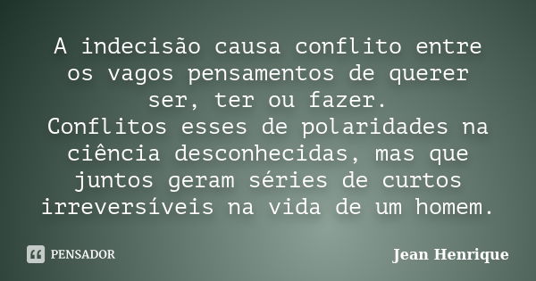 A indecisão causa conflito entre os vagos pensamentos de querer ser, ter ou fazer. Conflitos esses de polaridades na ciência desconhecidas, mas que juntos geram... Frase de Jean Henrique.