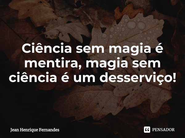 ⁠Ciência sem magia é mentira, magia sem ciência é um desserviço!... Frase de Jean Henrique Fernandes.