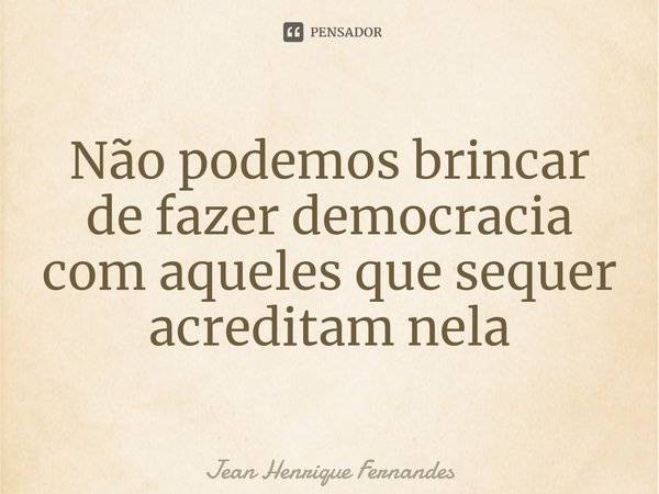 ⁠Não podemos brincar de fazer democracia com aqueles que sequer acreditam nela... Frase de Jean Henrique Fernandes.