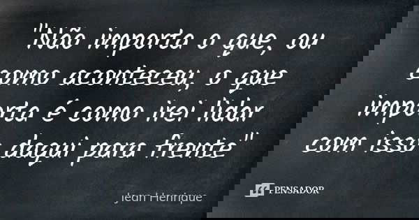 "Não importa o que, ou como aconteceu, o que importa é como irei lidar com isso daqui para frente"... Frase de Jean Henrique.