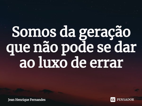 ⁠Somos da geração que não pode se dar ao luxo de errar... Frase de Jean Henrique Fernandes.