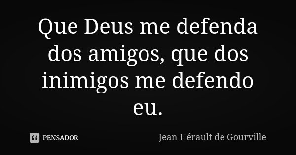 Que Deus me defenda dos amigos, que dos inimigos me defendo eu.... Frase de Jean Hérault de Gourville.