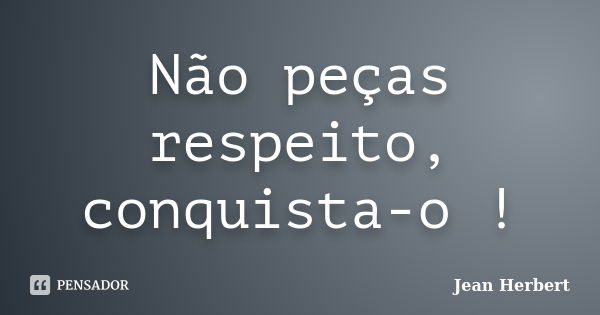 Não peças respeito, conquista-o !... Frase de Jean Herbert.