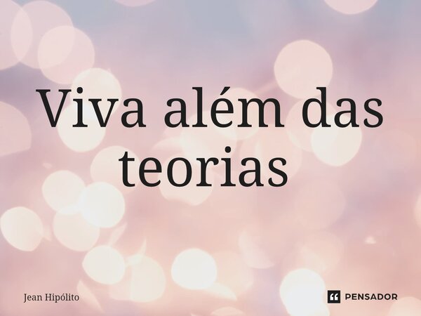 Viva além das teorias ⁠... Frase de Jean Hipólito.