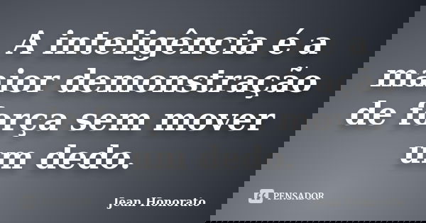 A inteligência é a maior demonstração de força sem mover um dedo.... Frase de Jean Honorato.