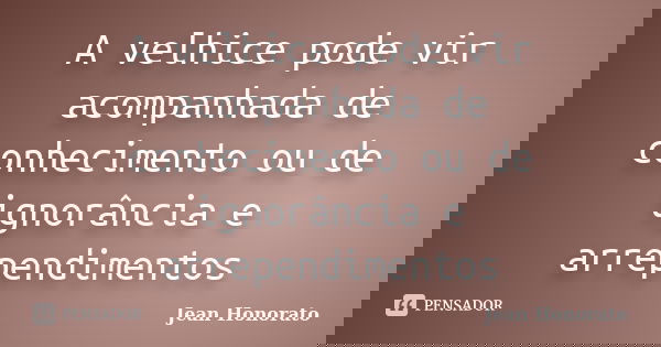 A velhice pode vir acompanhada de conhecimento ou de ignorância e arrependimentos... Frase de Jean Honorato.