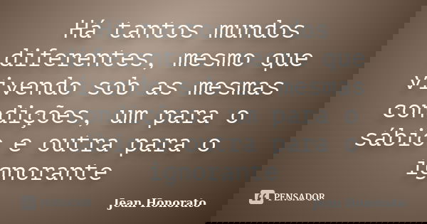 Há tantos mundos diferentes, mesmo que vivendo sob as mesmas condições, um para o sábio e outra para o ignorante... Frase de Jean Honorato.