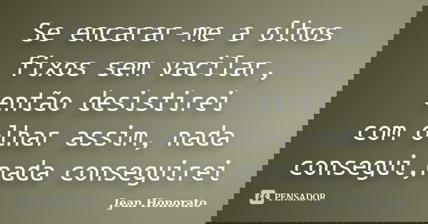 Se encarar-me a olhos fixos sem vacilar, então desistirei com olhar assim, nada consegui,nada conseguirei... Frase de Jean Honorato.