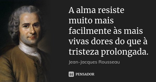 A alma resiste muito mais facilmente às mais vivas dores do que à tristeza prolongada.... Frase de Jean Jacques Rousseau.