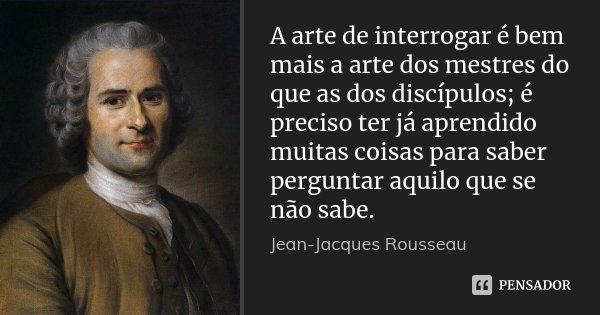 A arte de interrogar é bem mais a arte dos mestres do que as dos discípulos; é preciso ter já aprendido muitas coisas para saber perguntar aquilo que se não sab... Frase de Jean Jacques Rousseau.