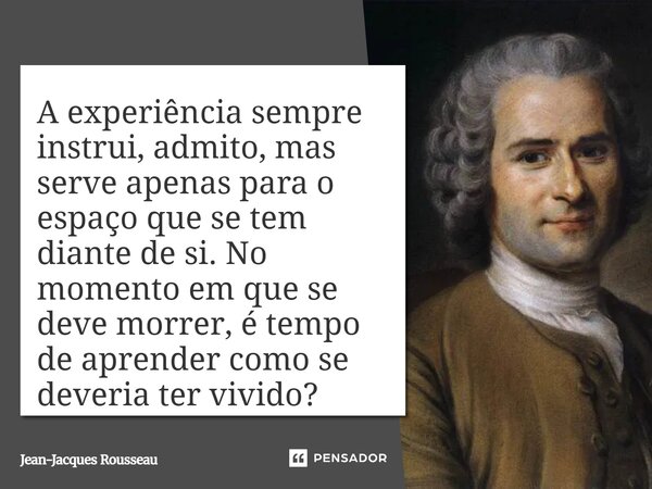 ⁠A experiência sempre instrui, admito, mas serve apenas para o espaço que se tem diante de si. No momento em que se deve morrer, é tempo de aprender como se dev... Frase de Jean-Jacques Rousseau.