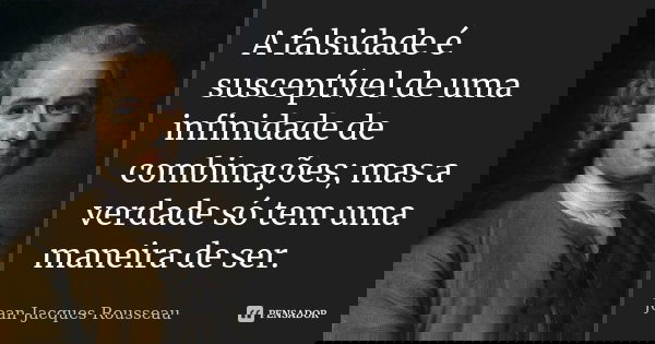 A falsidade é susceptível de uma infinidade de combinações; mas a verdade só tem uma maneira de ser.... Frase de Jean Jacques Rousseau.