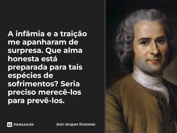 ⁠A infâmia e a traição me apanharam de surpresa. Que alma honesta está preparada para tais espécies de sofrimentos? Seria preciso merecê-los para prevê-los.... Frase de Jean-Jacques Rousseau.