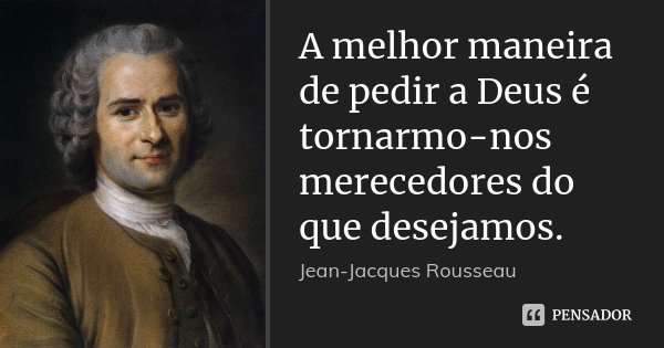 A melhor maneira de pedir a Deus é tornarmo-nos merecedores do que desejamos.... Frase de Jean-Jacques Rousseau.