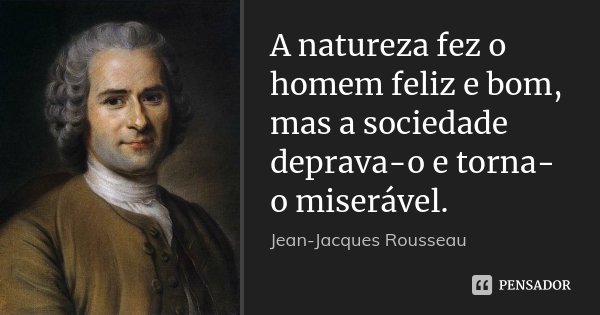 A natureza fez o homem feliz e bom, mas a sociedade deprava-o e torna-o miserável.... Frase de Jean Jacques Rousseau.