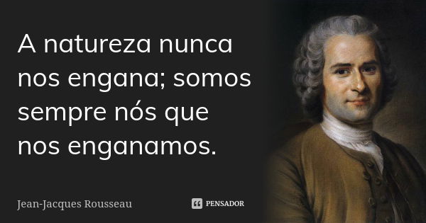 A natureza nunca nos engana; somos sempre nós que nos enganamos.... Frase de Jean Jacques Rousseau.