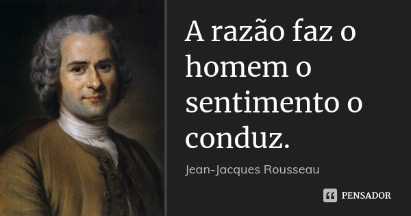 A razão faz o homem o sentimento o conduz.... Frase de Jean Jacques Rousseau.