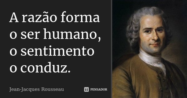 A razão forma o ser humano, o sentimento o conduz.... Frase de Jean-Jacques Rousseau.