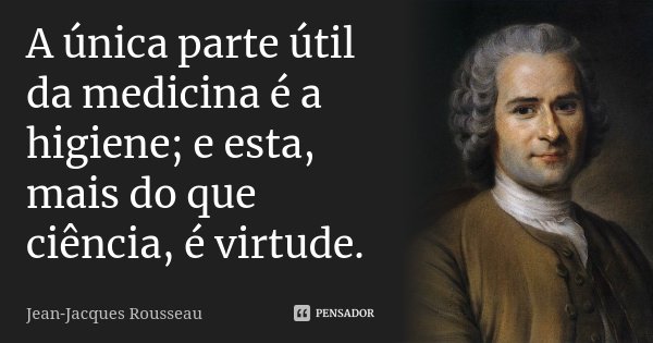 A única parte útil da medicina é a higiene; e esta, mais do que ciência, é virtude.... Frase de Jean-Jacques Rousseau.