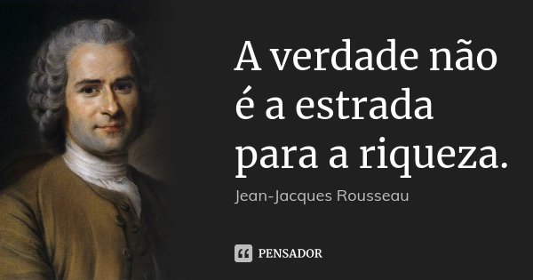 A verdade não é a estrada para a riqueza.... Frase de Jean Jacques Rousseau.