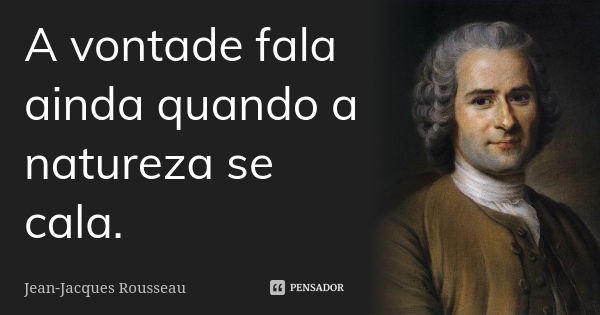 A vontade fala ainda quando a natureza se cala.... Frase de Jean Jacques Rousseau.