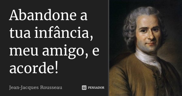 Abandone a tua infância, meu amigo, e acorde!... Frase de Jean-Jacques Rousseau.