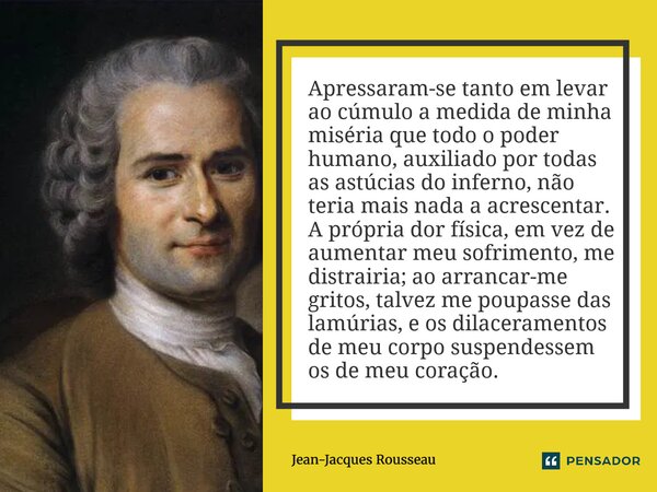 Apressaram-se tanto em levar ao cúmulo a medida de minha miséria que todo o poder humano, auxiliado por todas as astúcias do inferno, não teria mais nada a acr... Frase de Jean-Jacques Rousseau.