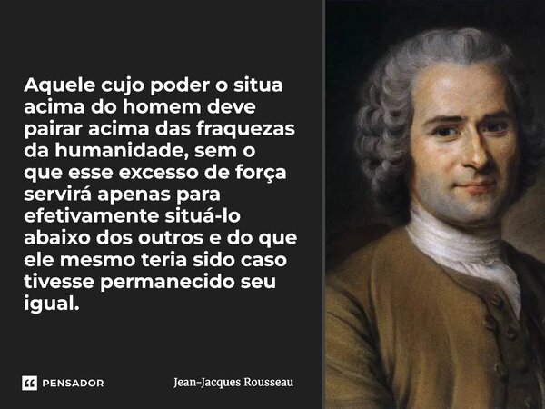 Aquele cujo poder o situa acima do homem deve pairar acima das fraquezas da humanidade, sem o que esse excesso de força servirá apenas para efetivamente situá-... Frase de Jean-Jacques Rousseau.