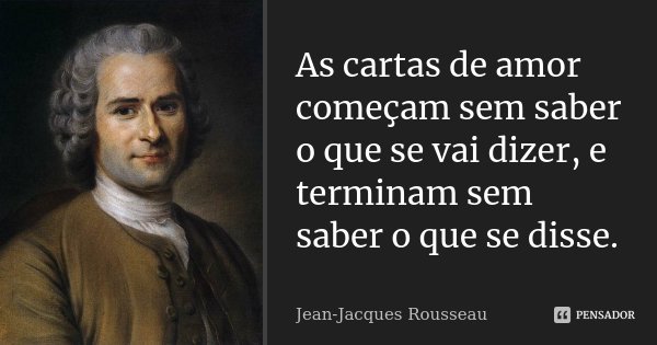As cartas de amor começam sem saber o que se vai dizer, e terminam sem saber o que se disse.... Frase de Jean Jacques Rousseau.