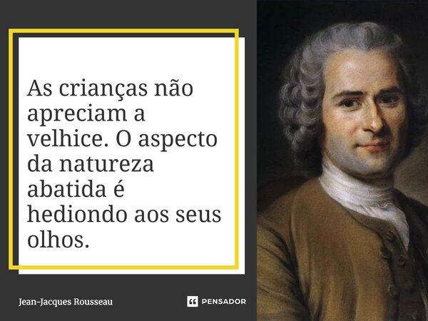 ⁠As crianças não apreciam a velhice. O aspecto da natureza abatida é hediondo aos seus olhos.... Frase de Jean-Jacques Rousseau.
