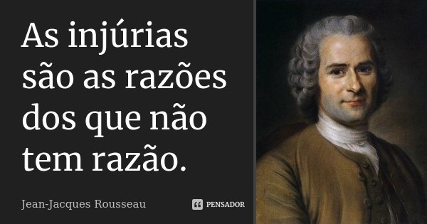 As injúrias são as razões dos que não tem razão.... Frase de Jean-Jacques Rousseau.