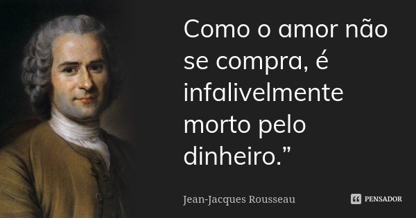Como o amor não se compra, é infalivelmente morto pelo dinheiro.”... Frase de Jean-Jacques Rousseau.