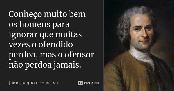 Conheço muito bem os homens para ignorar que muitas vezes o ofendido perdoa, mas o ofensor não perdoa jamais.... Frase de Jean Jacques Rousseau.