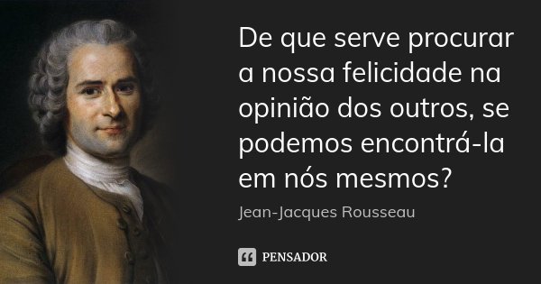 De que serve procurar a nossa felicidade na opinião dos outros, se podemos encontrá-la em nós mesmos?... Frase de Jean-Jacques Rousseau.