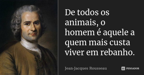 De todos os animais, o homem é aquele a quem mais custa viver em rebanho.... Frase de Jean Jacques Rousseau.