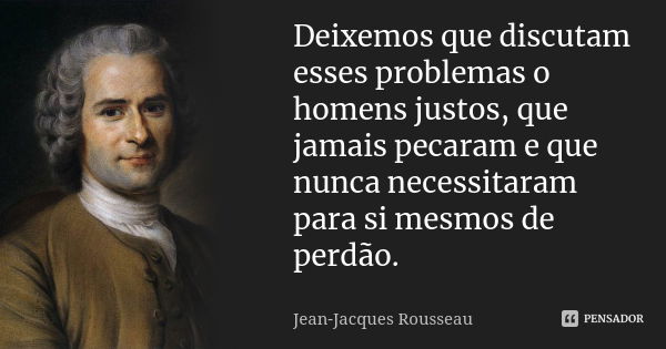 Deixemos que discutam esses problemas o homens justos, que jamais pecaram e que nunca necessitaram para si mesmos de perdão.... Frase de Jean-Jacques Rousseau.